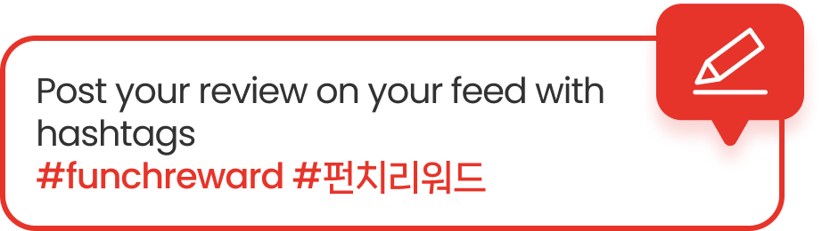 Post your review on your feed with hashtags #funchreward #펀치리워드