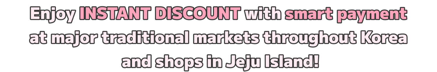 Enjoy INSTANT DISCOUNT with smart payment
              at major traditional markets throughout Korea
              and shops in Jeju Island!