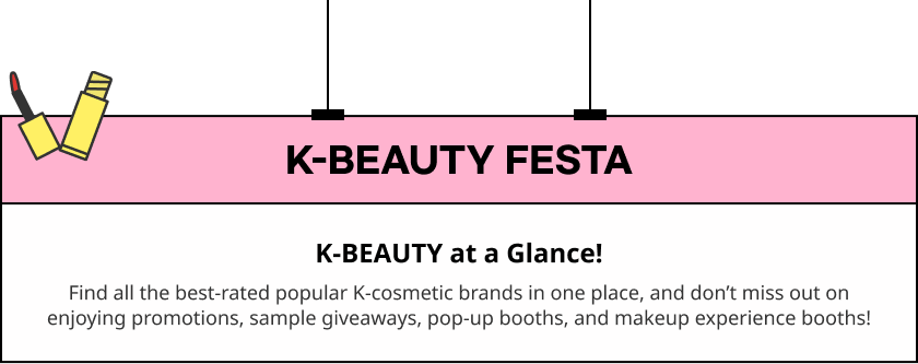 Find all the best-rated popular K-cosmetic brands in one place, and don’t miss out on enjoying promotions, sample giveaways, pop-up booths, and makeup experience booths!