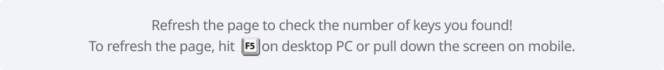 Refresh the page to check the number of keys you found!
                                To refresh the page, hit        on desktop PC or pull down the screen on mobile.