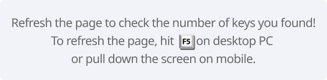 Refresh the page to check the number of keys you found!
                                To refresh the page, hit        on desktop PC or pull down the screen on mobile.