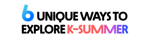 6 UNIQUE WAYS TO EXPLORE K-SUMMER