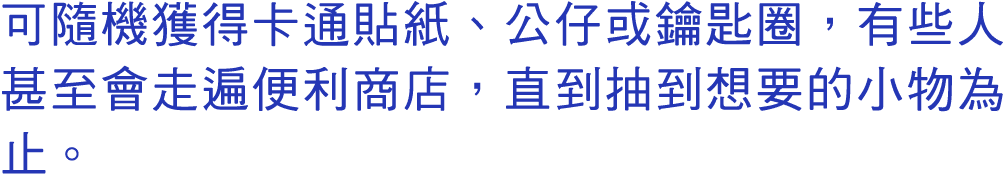 可隨機獲得卡通貼紙、公仔或鑰匙圈，有些人甚至會走遍便利商店，直到抽到想要的小物為止。 