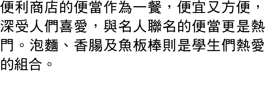 便利商店的便當作為一餐，便宜又方便，深受人們喜愛，與名人聯名的便當更是熱門。泡麵、香腸及魚板棒則是學生們熱愛的組合。