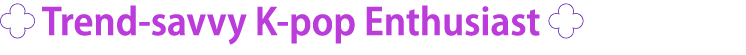 ￼ Trend savvy K pop Enthusiast ￼