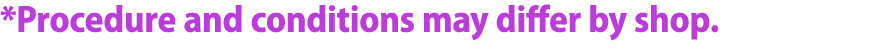 *Procedure and conditions may differ by shop.