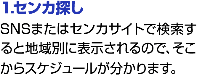 1.センカ探し SNSまたはセンカサイトで検索すると地域別に表示されるので、そこからスケジュールが分かります。 