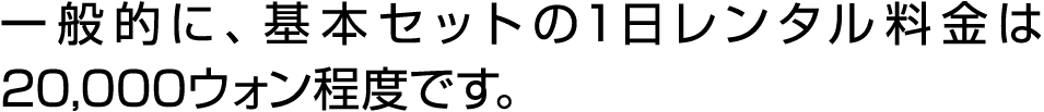 一般的に、基本セットの1日レンタル料金は20,000ウォン程度です。