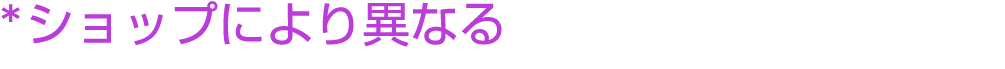 *ショップにより異なる