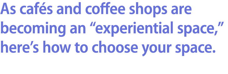As caf s and coffee shops are becoming an “experiential space,” here’s how to choose your space.