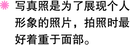 ￼ 写真照是为了展现个人形象的照片，拍照时最好着重于面部。