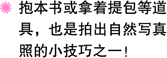 ￼ 抱本书或拿着提包等道具，也是拍出自然写真照的小技巧之一！