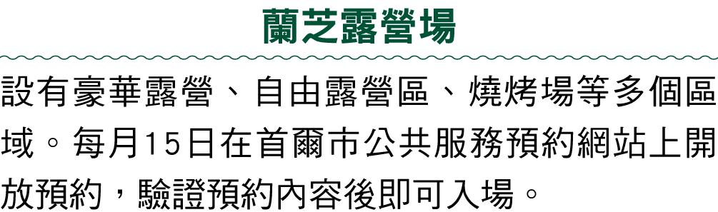 蘭芝露營場 設有豪華露營、自由露營區、燒烤場等多個區域。每月15日在首爾市公共服務預約網站上開放預約，驗證預約內容後即可入場。