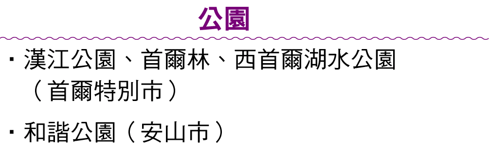 公園 • 漢江公園、首爾林、西首爾湖水公園 （首爾特別市） •和諧公園（安山市）