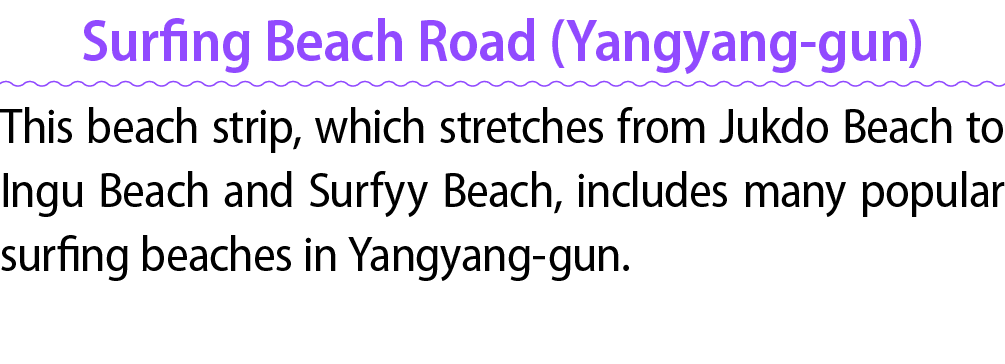Surfing Beach Road (Yangyang gun) This beach strip, which stretches from Jukdo Beach to Ingu Beach and Surfyy Beach, ...