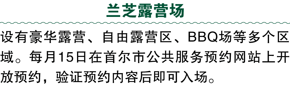 兰芝露营场 设有豪华露营、自由露营区、BBQ场等多个区域。每月15日在首尔市公共服务预约网站上开放预约，验证预约内容后即可入场。