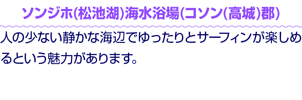 ソンジホ(松池湖)海水浴場(コソン(高城)郡) 人の少ない静かな海辺でゆったりとサーフィンが楽しめるという魅力があります。