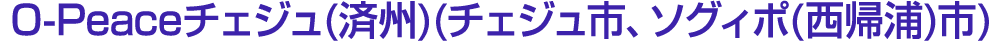 O Peaceチェジュ(済州)(チェジュ市、ソグィポ(西帰浦)市)