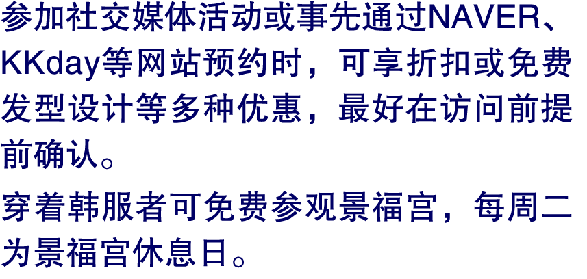  参加社交媒体活动或事先通过NAVER、KKday等网站预约时，可享折扣或免费发型设计等多种优惠，最好在访问前提前确认。 穿着韩服者可免费参观景福宫，每周二为景福宫休息日。