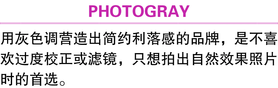 PHOTOGRAY 用灰色调营造出简约利落感的品牌，是不喜欢过度校正或滤镜，只想拍出自然效果照片时的首选。 