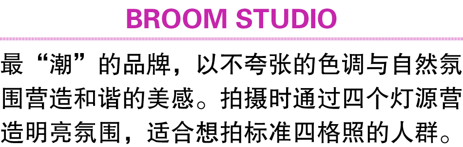 BROOM STUDIO 最“潮”的品牌，以不夸张的色调与自然氛围营造和谐的美感。拍摄时通过四个灯源营造明亮氛围，适合想拍标准四格照的人群。