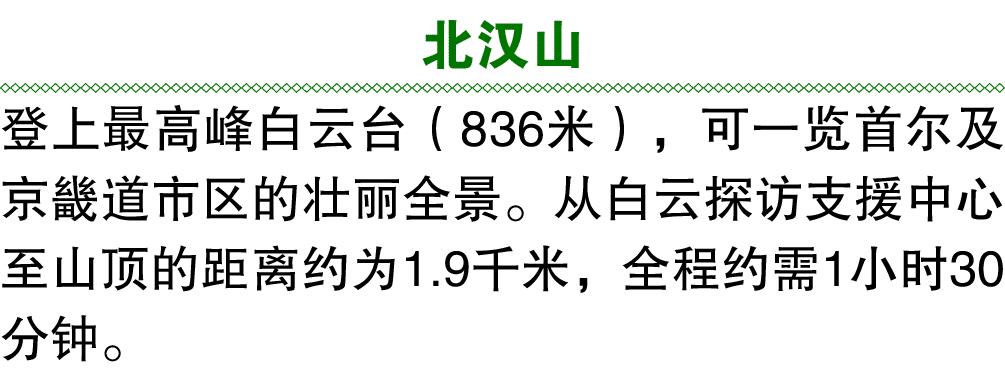 北汉山 登上最高峰白云台（836米），可一览首尔及京畿道市区的壮丽全景。从白云探访支援中心至山顶的距离约为1.9千米，全程约需1小时30分钟。