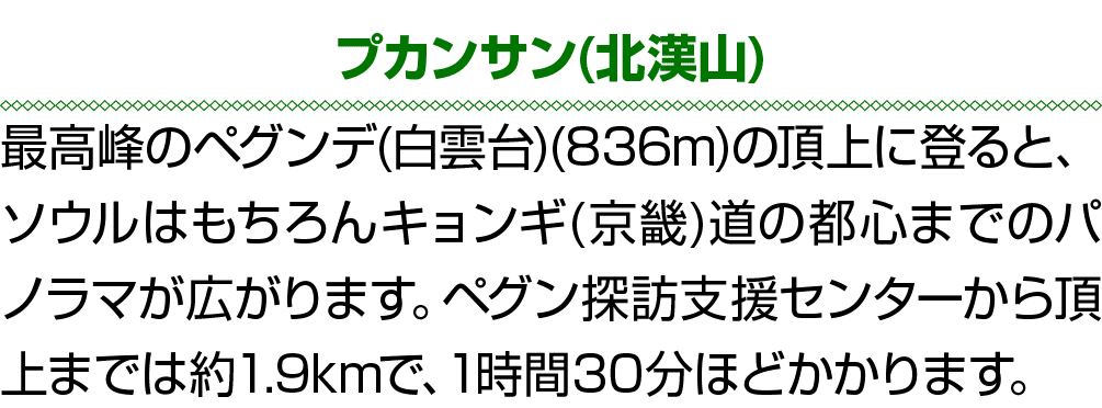 プカンサン(北漢山) 最高峰のペグンデ(白雲台)(836m)の頂上に登ると、ソウルはもちろんキョンギ(京畿)道の都心までのパノラマが広がります。ペグン探訪支援センターから頂上までは約1.9kmで、1時間30分ほどかかります。