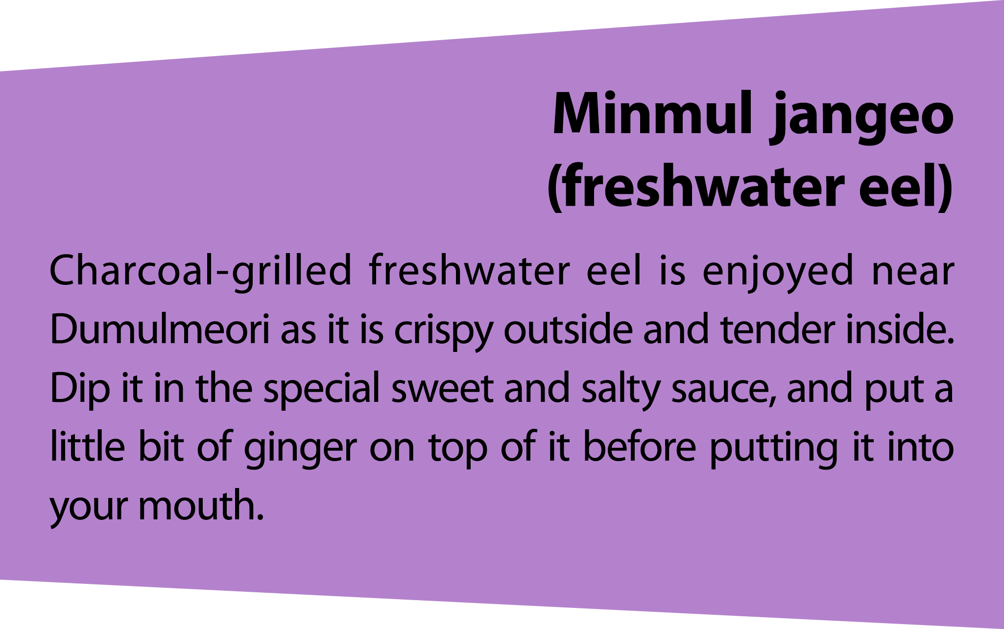 Minmuljangeo (freshwater eel) Charcoal grilled freshwater eel is enjoyed near Dumulmeori as it is crispy outside and ...
