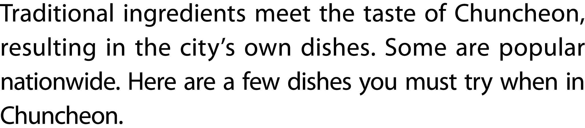 Traditional ingredients meet the taste of Chuncheon, resulting in the city’s own dishes. Some are popular nationwide....