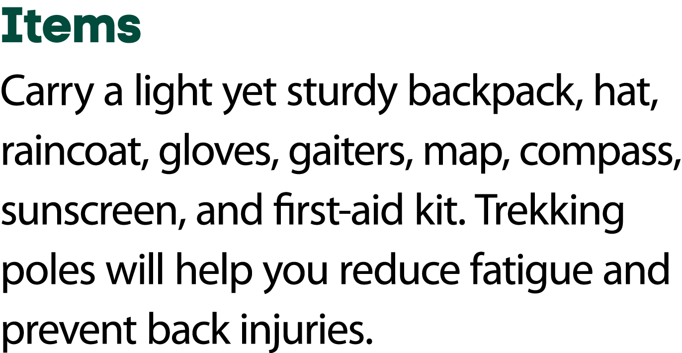 Items Carry a light yet sturdy backpack, hat, raincoat, gloves, gaiters, map, compass, sunscreen, and first aid kit. ...