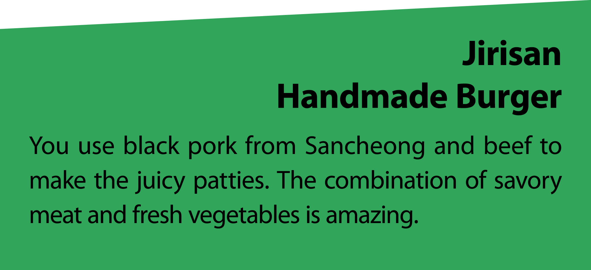 Jirisan Handmade Burger You use black pork from Sancheong and beef to make the juicy patties. The combination of savo...