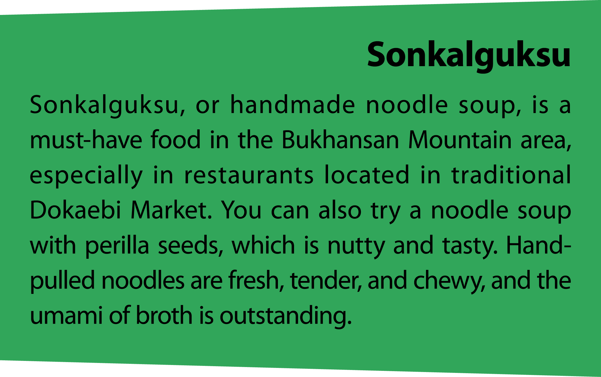 Sonkalguksu Sonkalguksu, or handmade noodle soup, is a must have food in the Bukhansan Mountain area, especially in r...