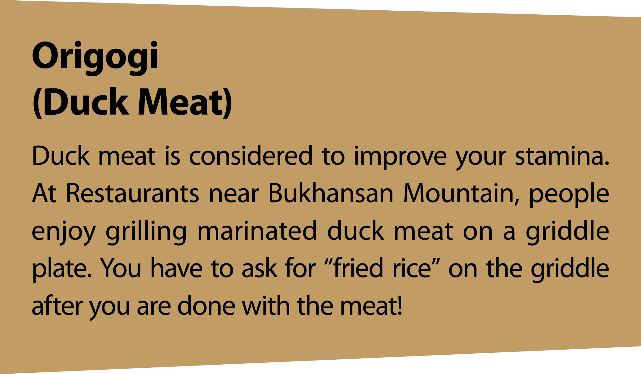 Origogi (Duck Meat) Duck meat is considered to improve your stamina. At Restaurants near Bukhansan Mountain, people e...