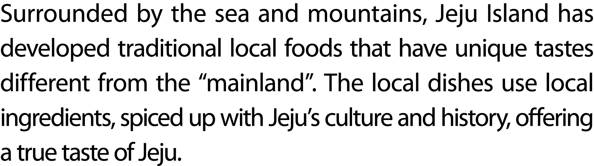 Surrounded by the sea and mountains, Jeju Island has developed traditional local foods that have unique tastes differ...