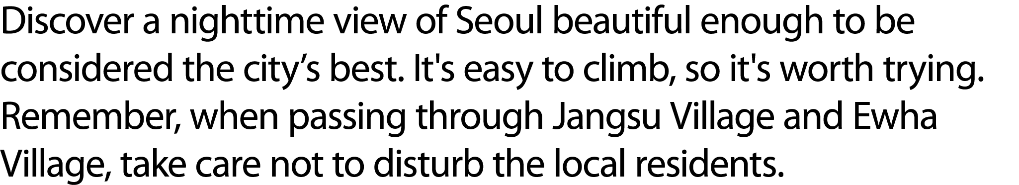 Discover a nighttime view of Seoul beautiful enough to be considered the city’s best. It's easy to climb, so it's wor...