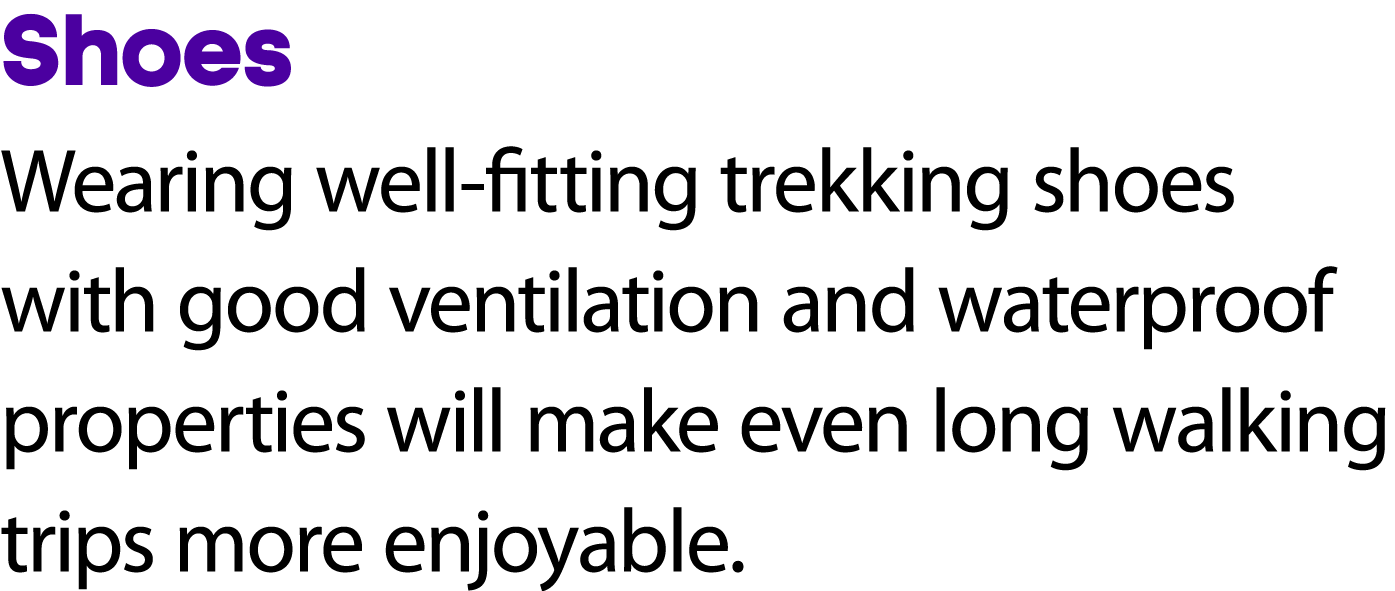 Shoes Wearing well fitting trekking shoes with good ventilation and waterproof properties will make even long walking...