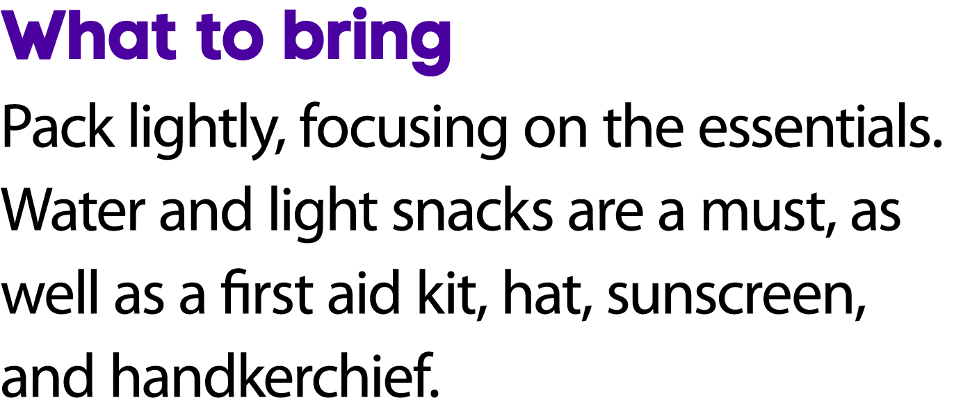 What to bring Pack lightly, focusing on the essentials. Water and light snacks are a must, as well as a first aid kit...
