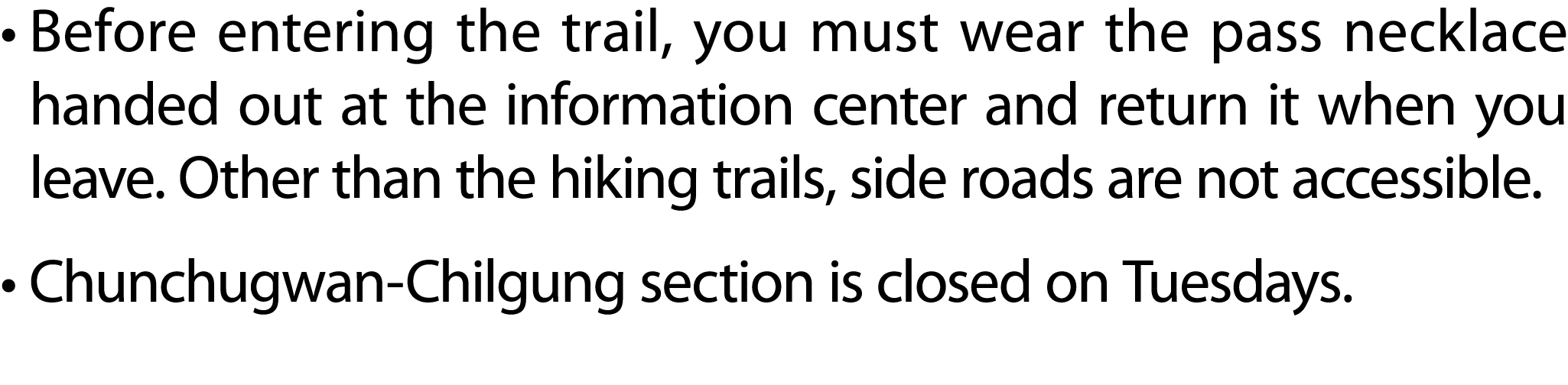 • Before entering the trail, you must wear the pass necklace handed out at the information center and return it when ...