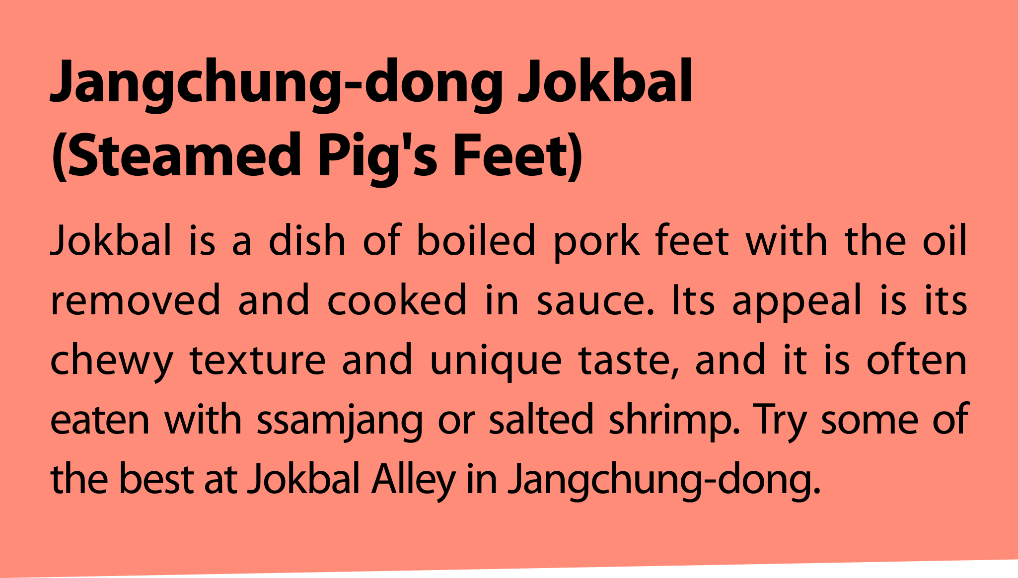 Jangchung dong Jokbal (Steamed Pig's Feet) Jokbal is a dish of boiled pork feet with the oil removed and cooked in sa...