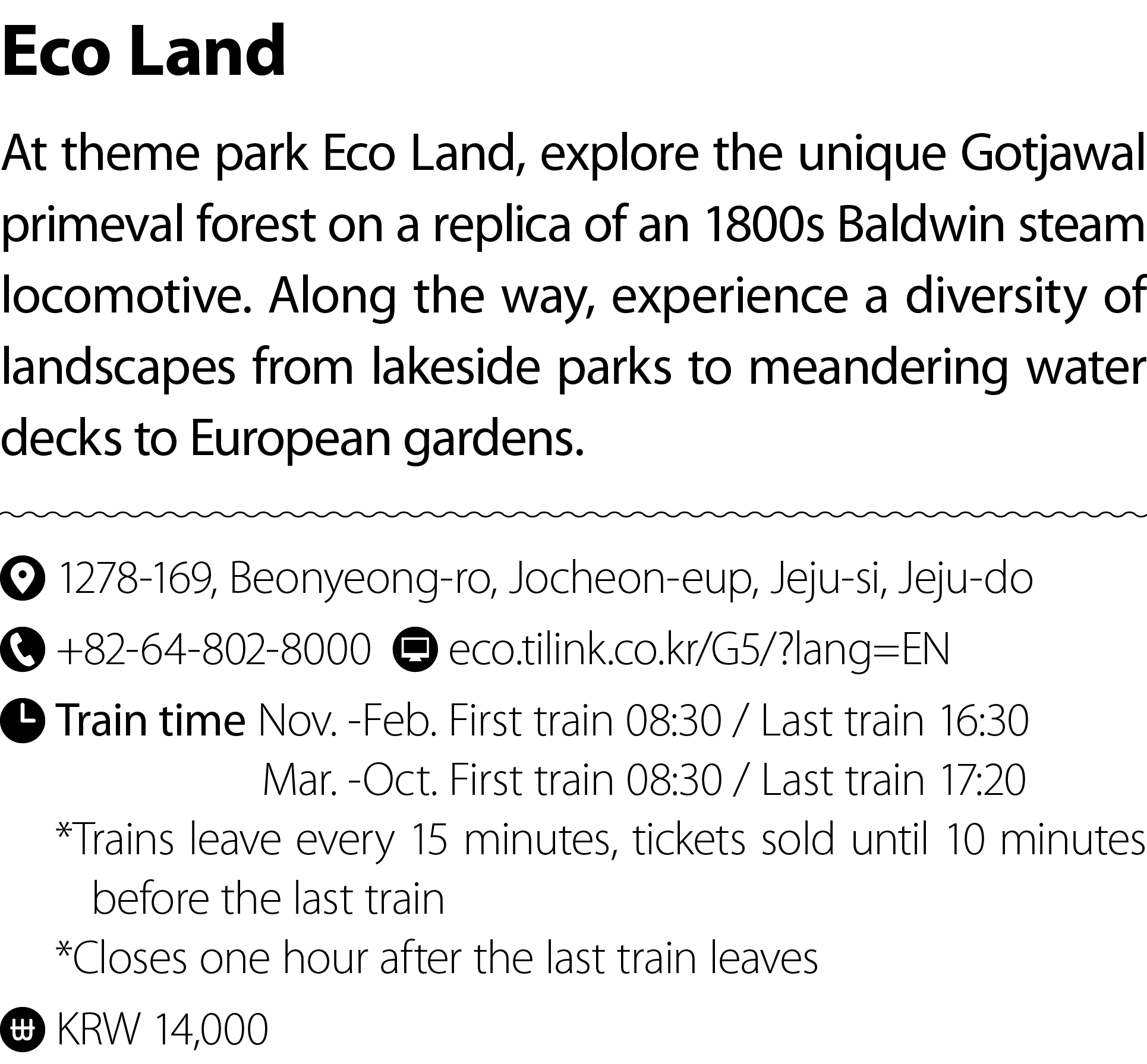 Eco Land At theme park Eco Land, explore the unique Gotjawal primeval forest on a replica of an 1800s Baldwin steam l...