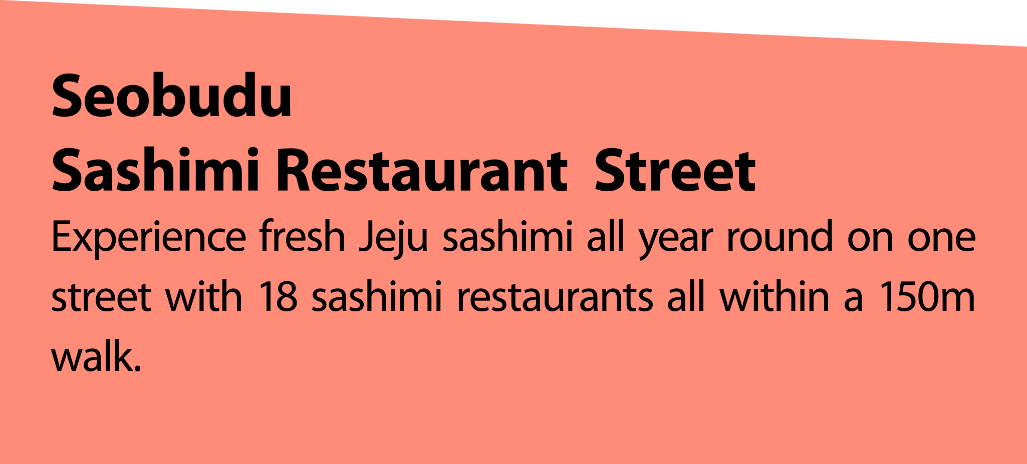 Seobudu Sashimi RestaurantStreet Experience fresh Jeju sashimi all year round on one street with 18 sashimi restauran...