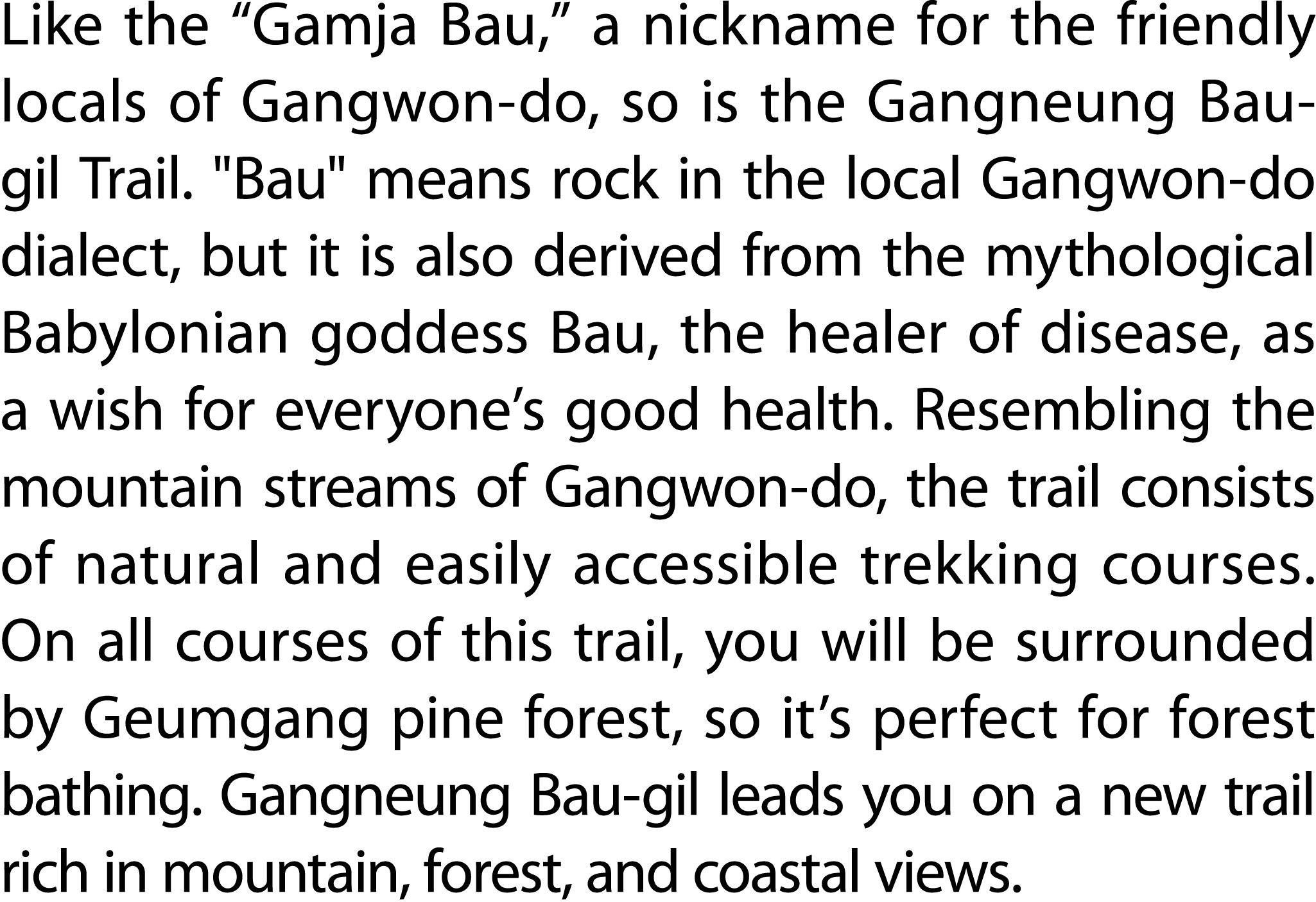 Like the “Gamja Bau,” a nickname for the friendly locals of Gangwon do, so is the Gangneung Bau gil Trail. \“Bau\" me...