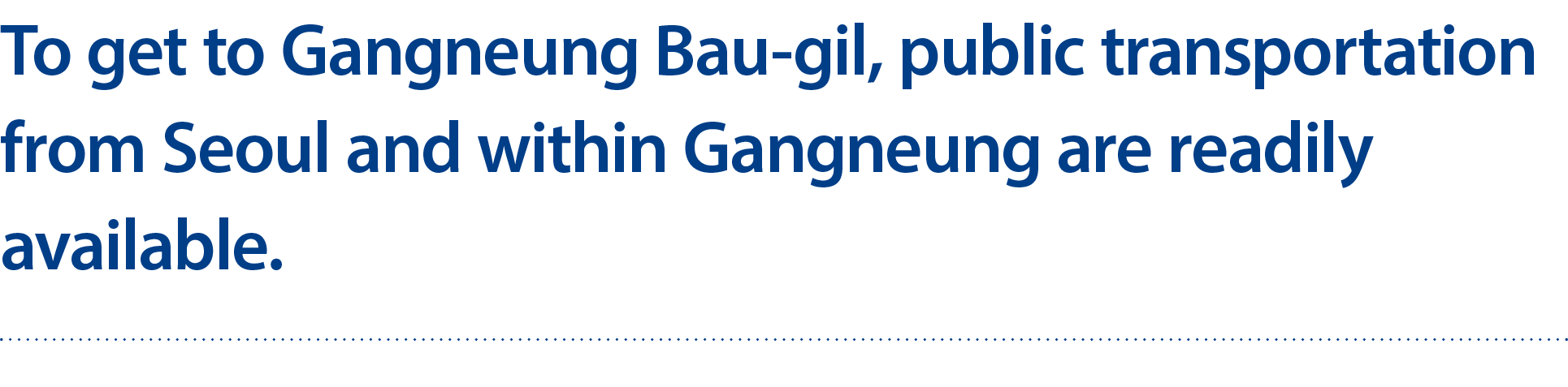 To get to Gangneung Bau gil, public transportation from Seoul and within Gangneung are readily available. 