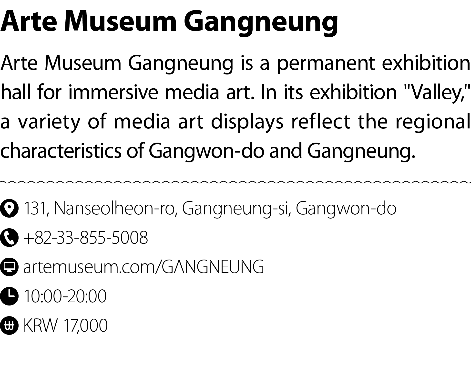 Arte Museum Gangneung Arte Museum Gangneung is a permanent exhibition hall for immersive media art. In its exhibition...