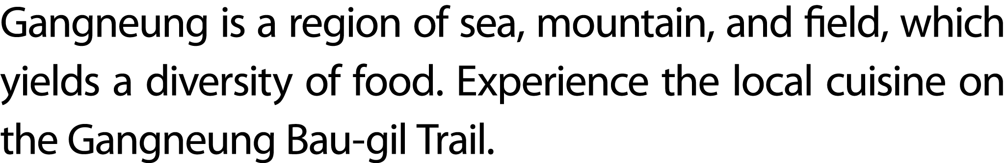 Gangneung is a region of sea, mountain, and field, which yields a diversity of food. Experience the local cuisine on ...