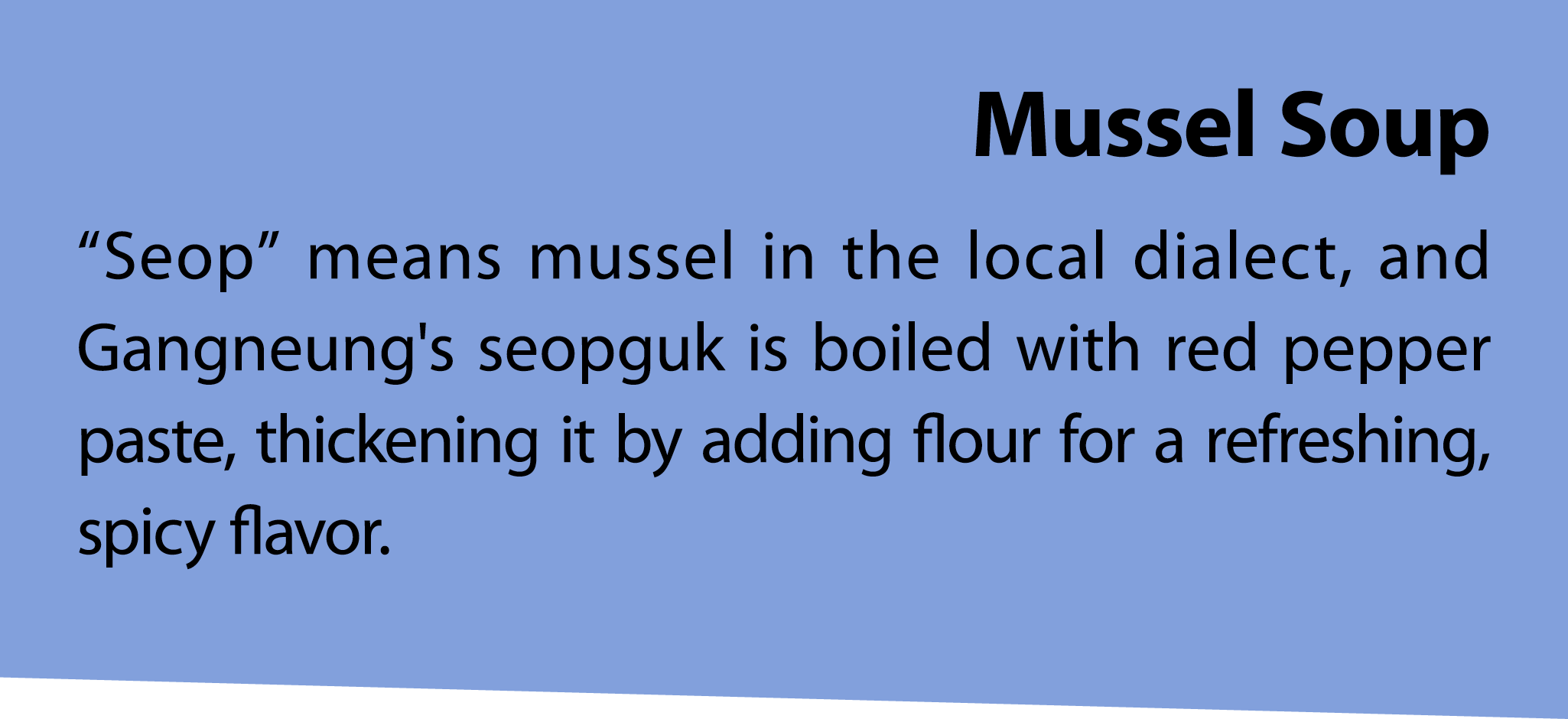 Mussel Soup “Seop” means mussel in the local dialect, and Gangneung's seopguk is boiled with red pepper paste, thicke...