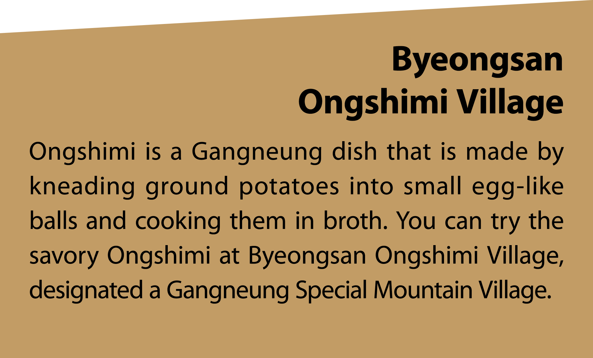 Byeongsan Ongshimi Village Ongshimi is a Gangneung dish that is made by kneading ground potatoes into small egg like ...