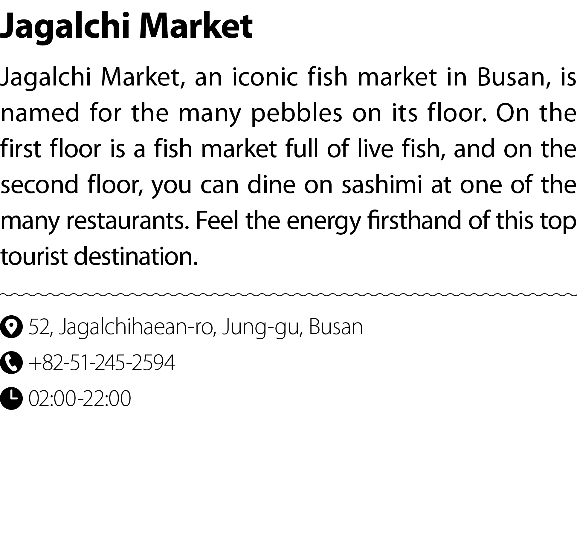 Jagalchi Market Jagalchi Market, an iconic fish market in Busan, is named for the many pebbles on its floor. On the f...