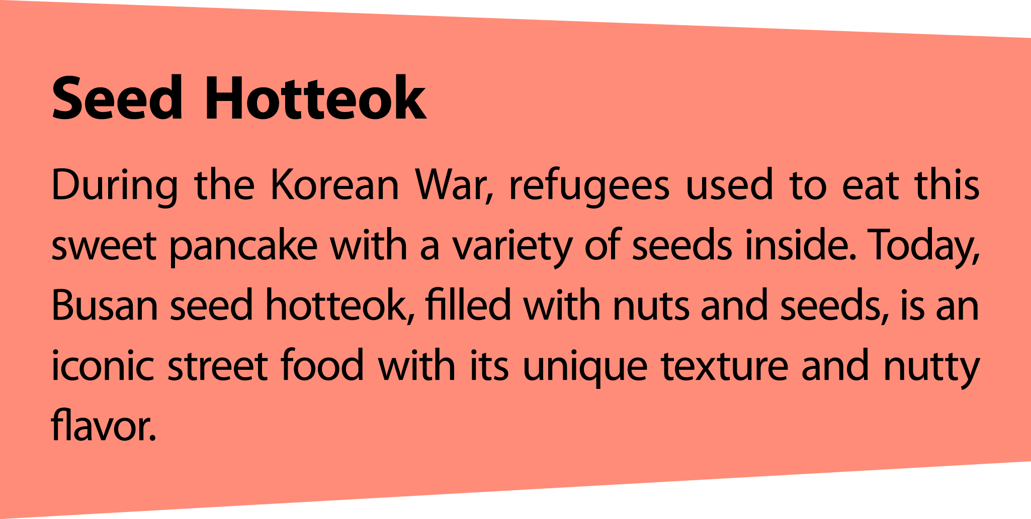 SeedHotteok During the Korean War, refugees used to eat this sweet pancake with a variety of seeds inside. Today, Bus...