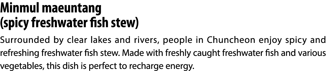 Minmul maeuntang (spicy freshwater fish stew) Surrounded by clear lakes and rivers, people in Chuncheon enjoy spicy a...